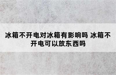 冰箱不开电对冰箱有影响吗 冰箱不开电可以放东西吗